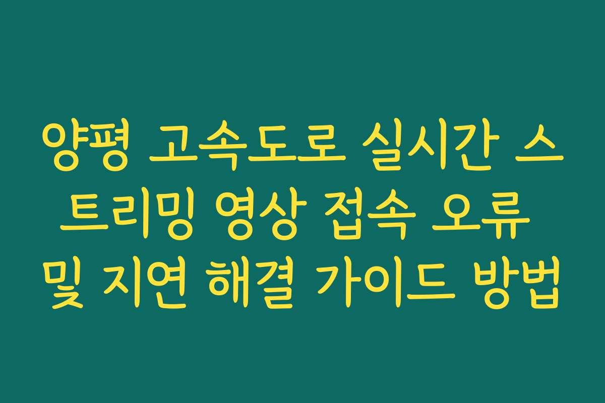 양평 고속도로 실시간 스트리밍 영상 접속 오류 및 지연 해결 가이드 방법