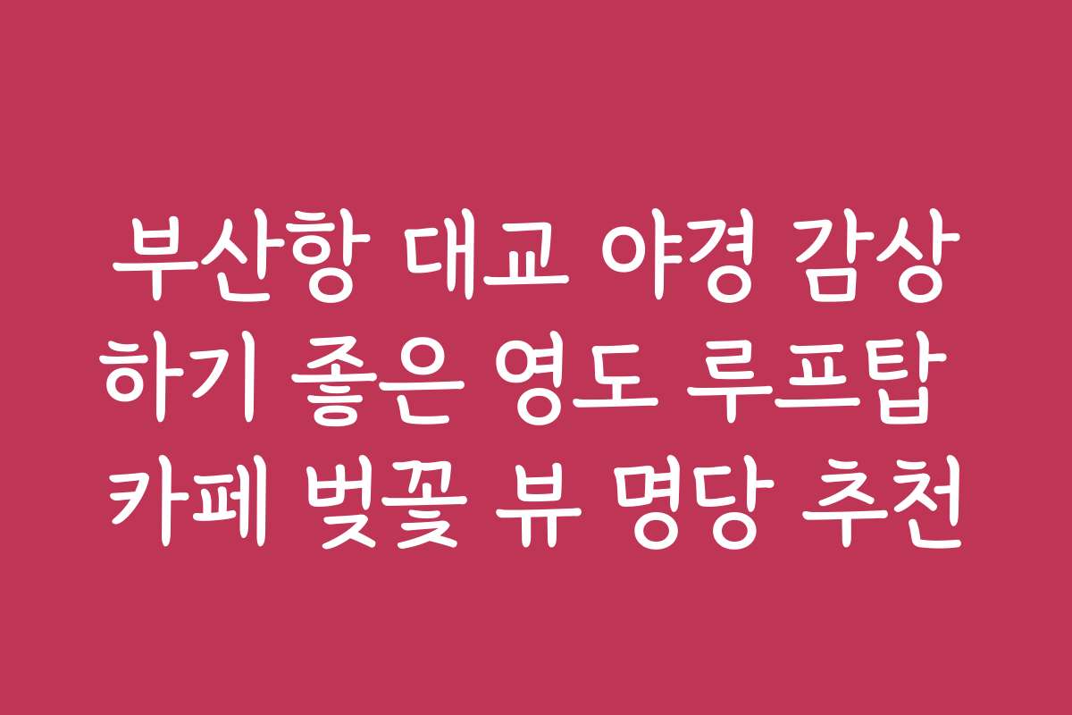 부산항 대교 야경 감상하기 좋은 영도 루프탑 카페 벚꽃 뷰 명당 추천