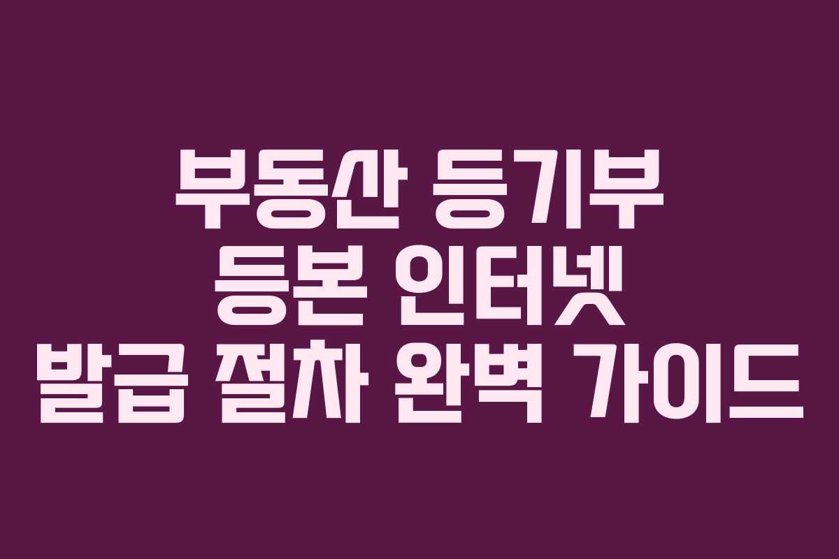부동산 등기부 등본 인터넷 발급 절차 완벽 가이드 부동산 등기부 등본 인터넷 발급 절차 완벽 가이드
