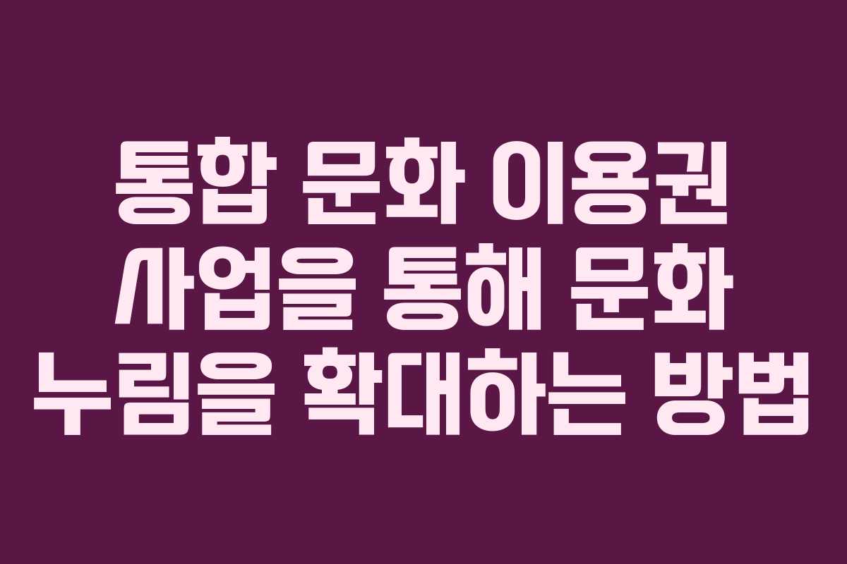 통합 문화 이용권 사업을 통해 문화 누림을 확대하는 방법