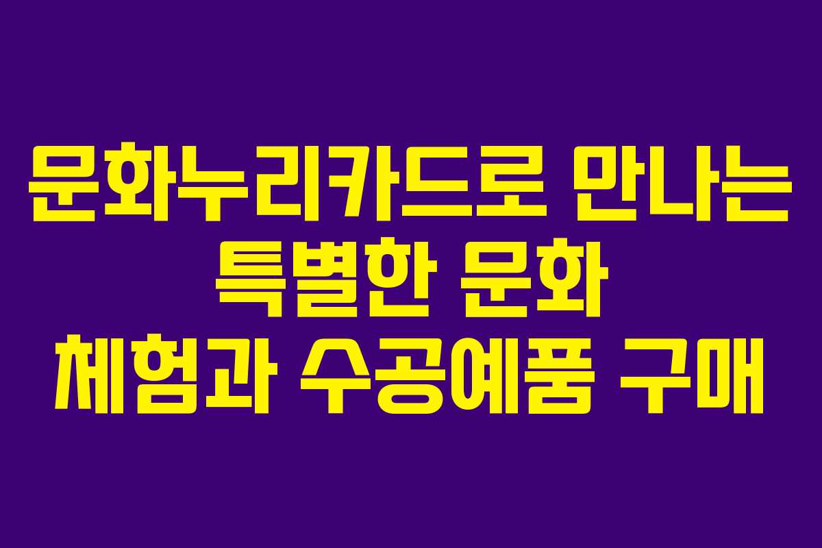 문화누리카드로 만나는 특별한 문화 체험과 수공예품 구매