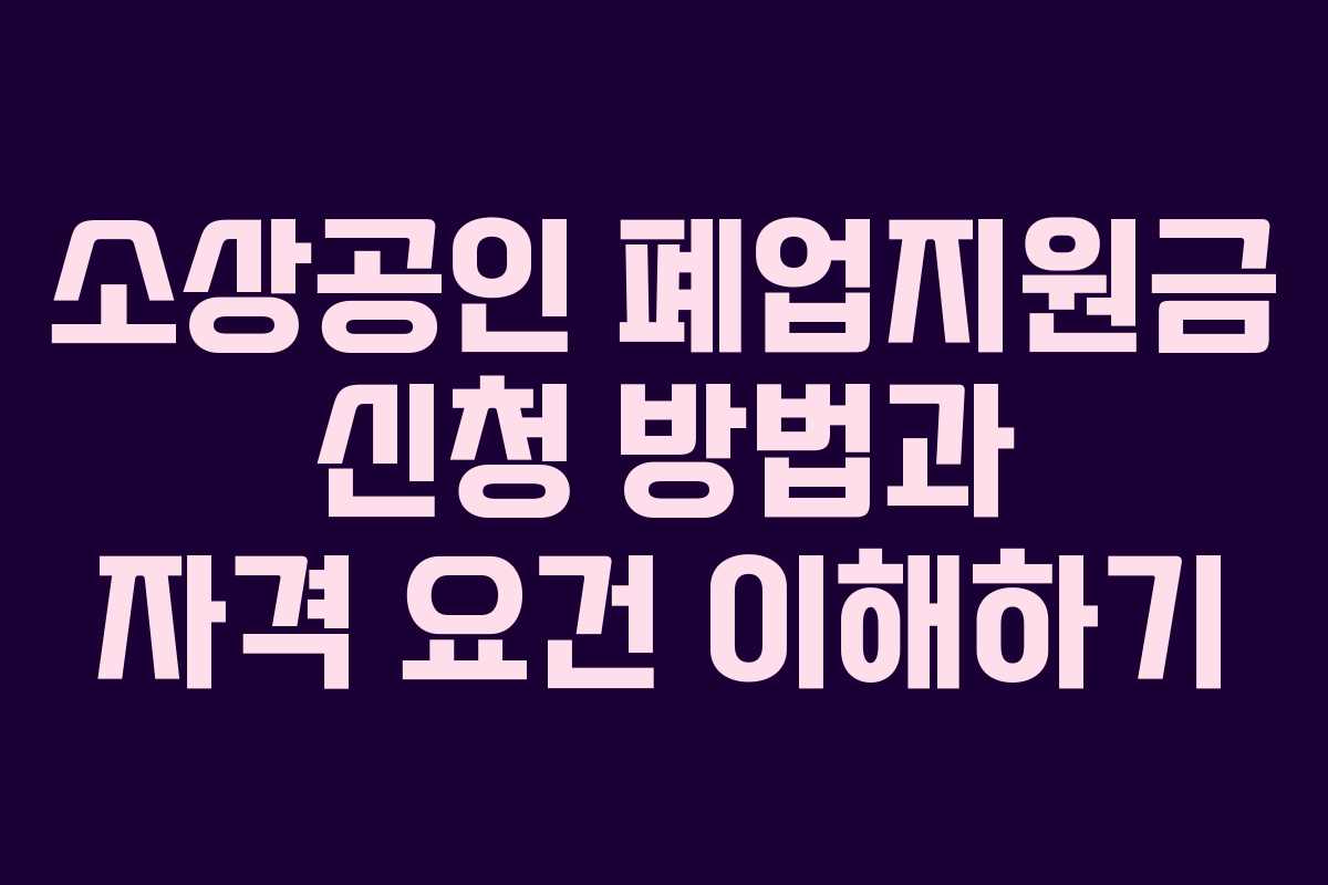 소상공인 폐업지원금 신청 방법과 자격 요건 이해하기