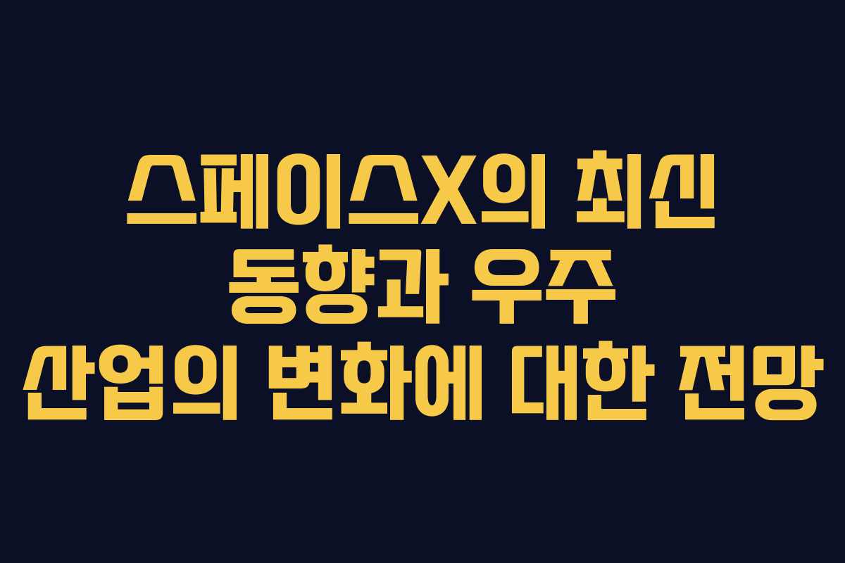 스페이스X의 최신 동향과 우주 산업의 변화에 대한 전망 스페이스X의 최신 동향과 우주 산업의 변화에 대한 전망