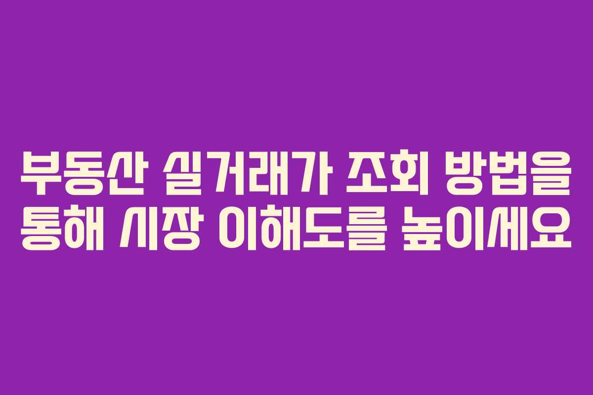 부동산 실거래가 조회 방법을 통해 시장 이해도를 높이세요