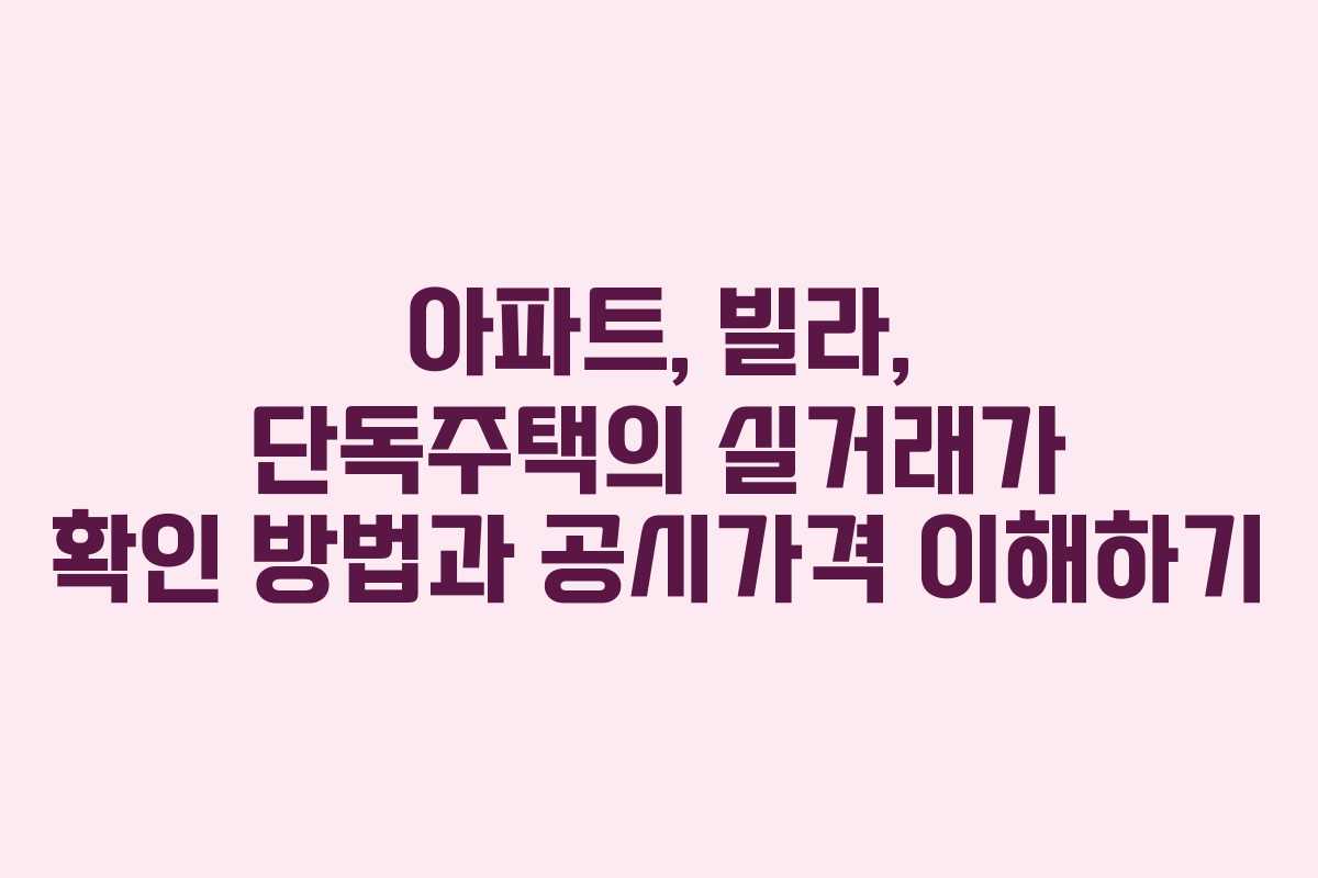 아파트, 빌라, 단독주택의 실거래가 확인 방법과 공시가격 이해하기