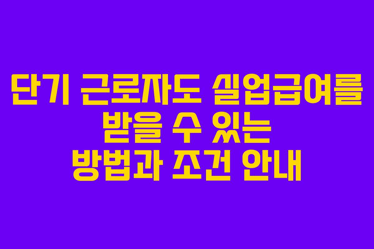 단기 근로자도 실업급여를 받을 수 있는 방법과 조건 안내