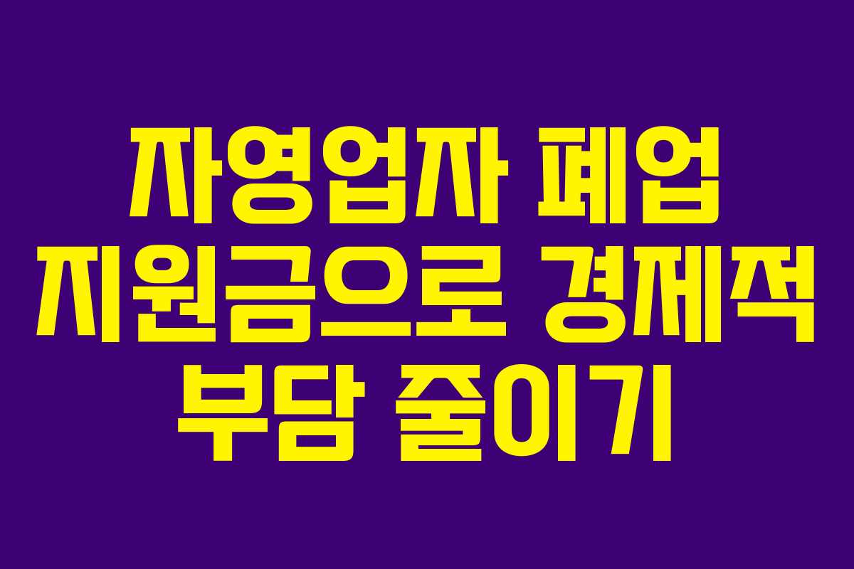 자영업자 폐업 지원금으로 경제적 부담 줄이기 자영업자 폐업 지원금으로 경제적 부담 줄이기