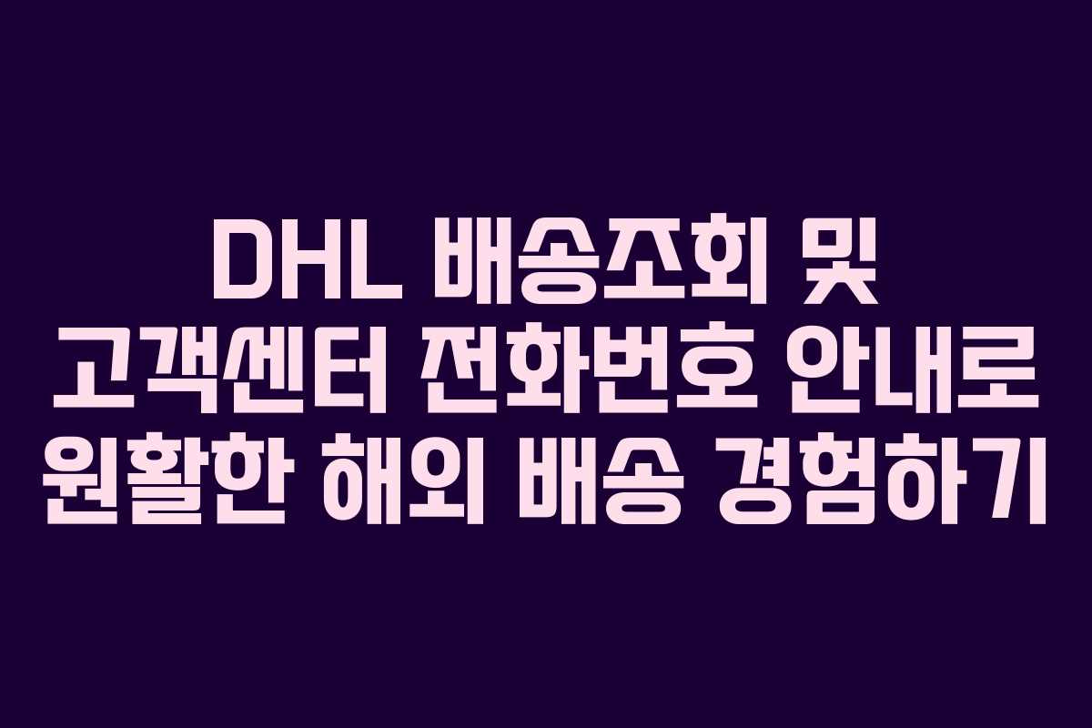 DHL 배송조회 및 고객센터 전화번호 안내로 원활한 해외 배송 경험하기