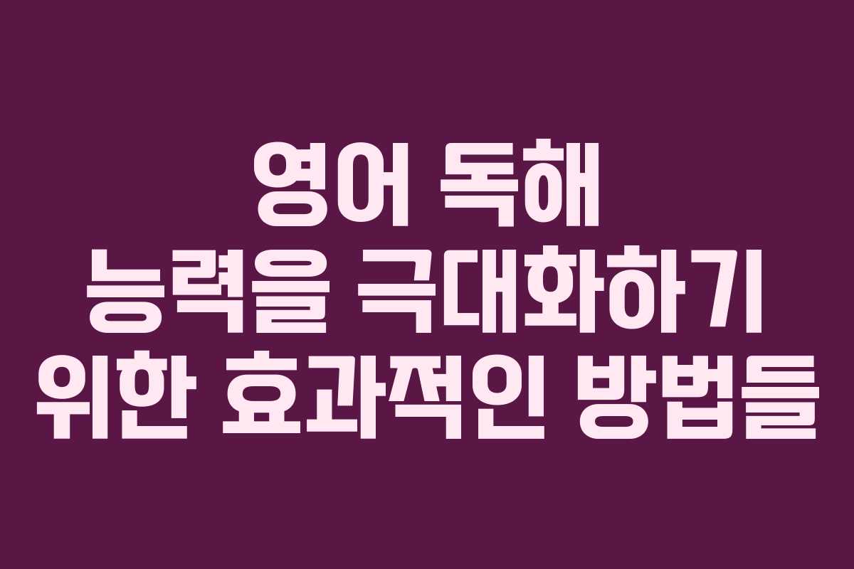 영어 독해 능력을 극대화하기 위한 효과적인 방법들