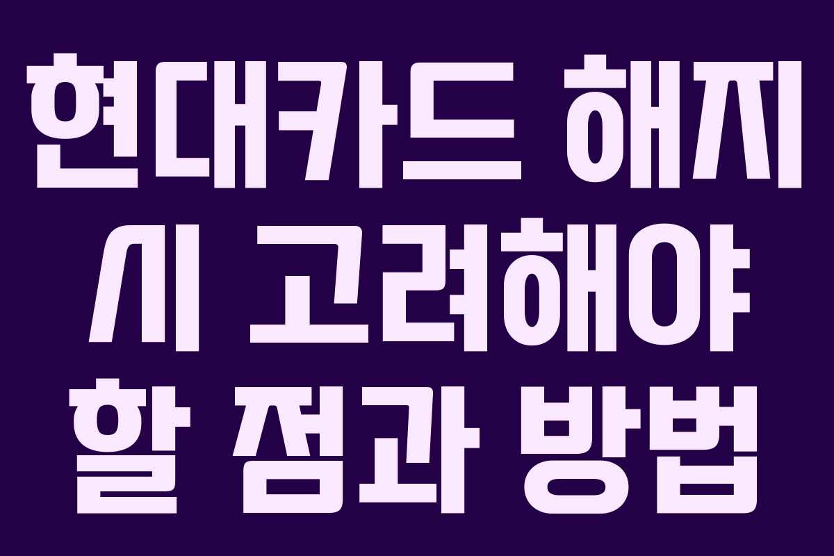 현대카드 해지 시 고려해야 할 점과 방법 현대카드 해지 시 고려해야 할 점과 방법