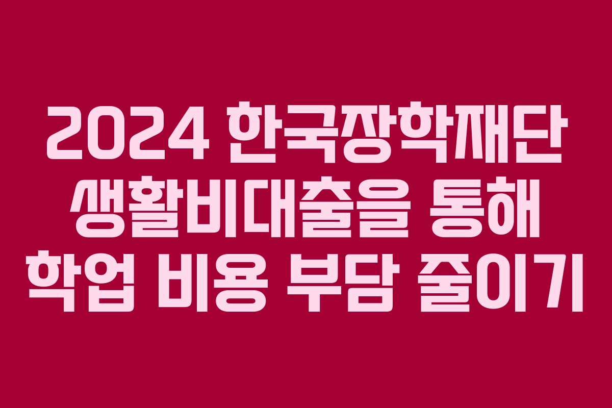 2024 한국장학재단 생활비대출을 통해 학업 비용 부담 줄이기 2024 한국장학재단 생활비대출을 통해 학업 비용 부담 줄이기