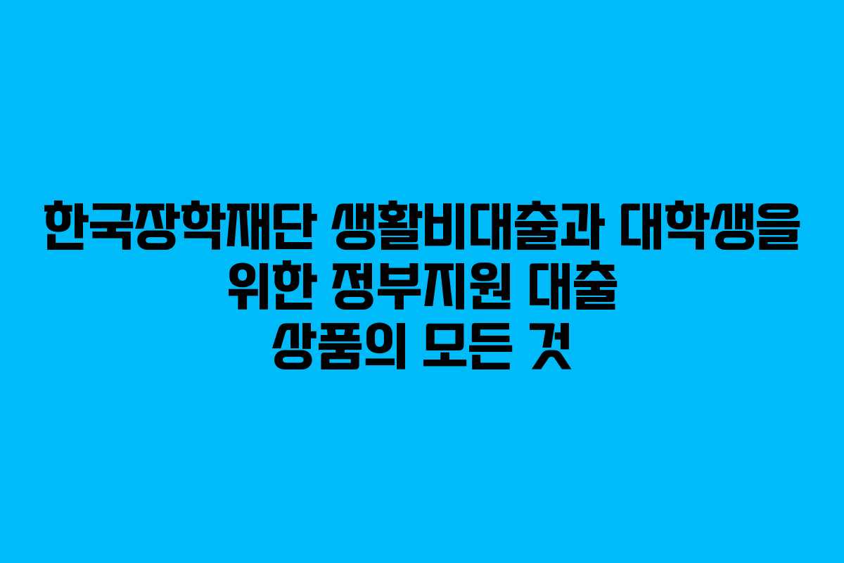 한국장학재단 생활비대출과 대학생을 위한 정부지원 대출 상품의 모든 것 한국장학재단 생활비대출과 대학생을 위한 정부지원 대출 상품의 모든 것