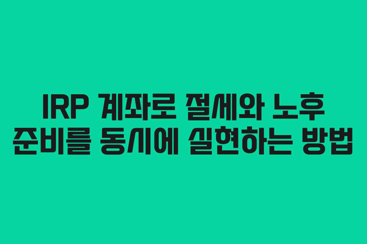 IRP 계좌로 절세와 노후 준비를 동시에 실현하는 방법