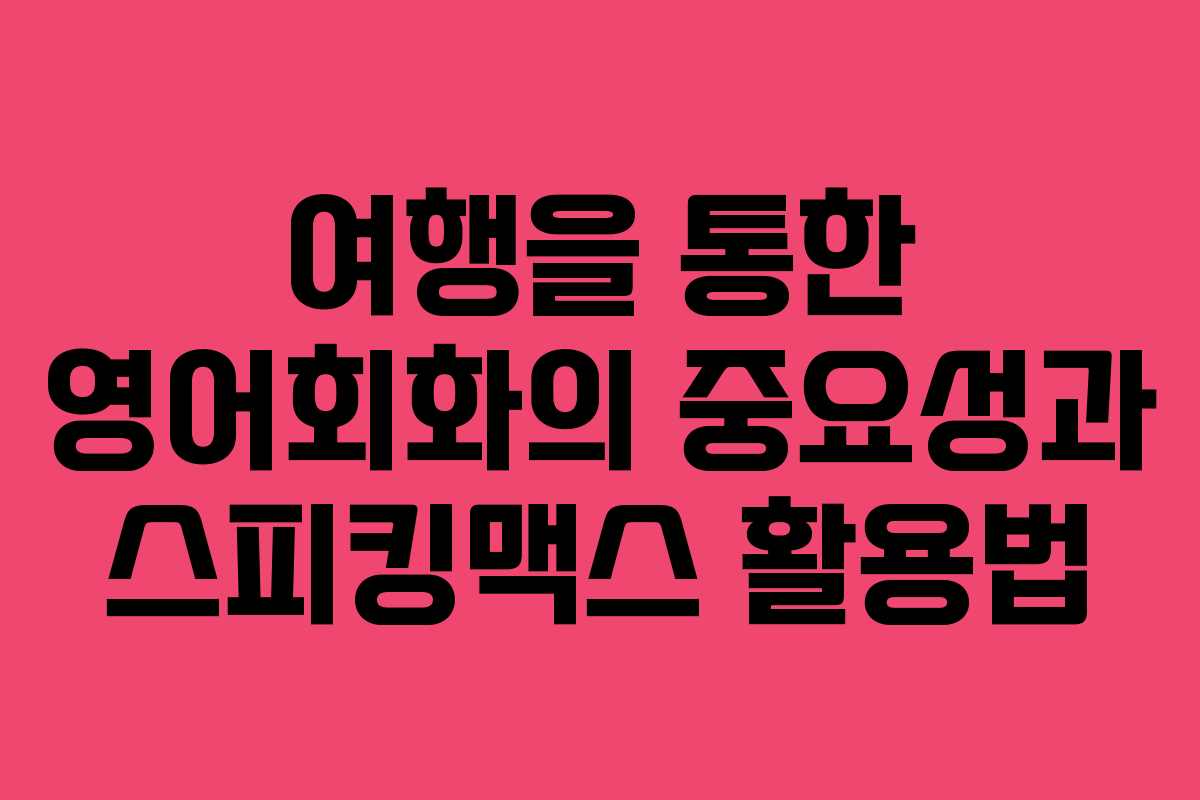 여행을 통한 영어회화의 중요성과 스피킹맥스 활용법