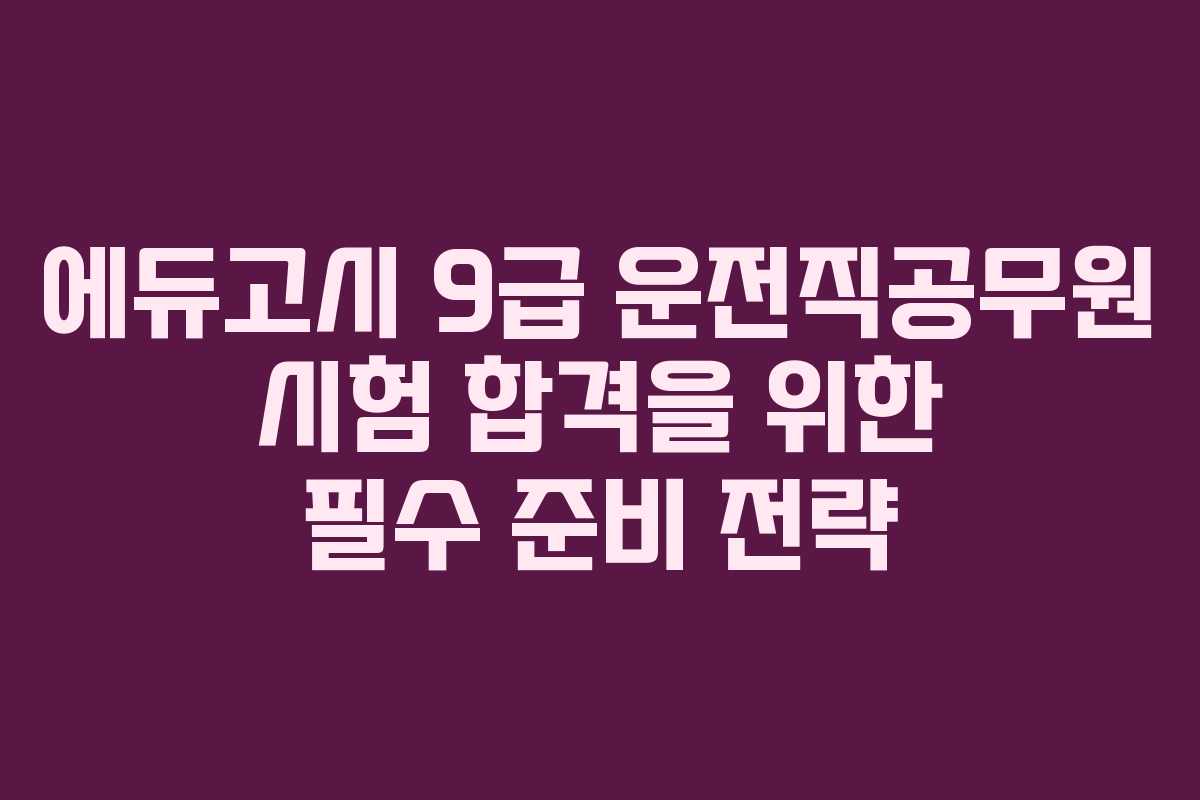 에듀고시 9급 운전직공무원 시험 합격을 위한 필수 준비 전략
