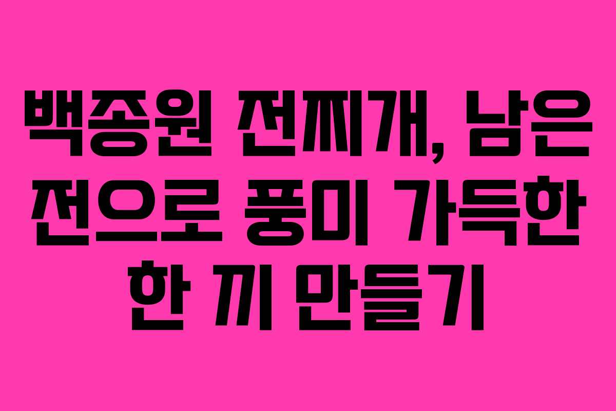 백종원 전찌개, 남은 전으로 풍미 가득한 한 끼 만들기