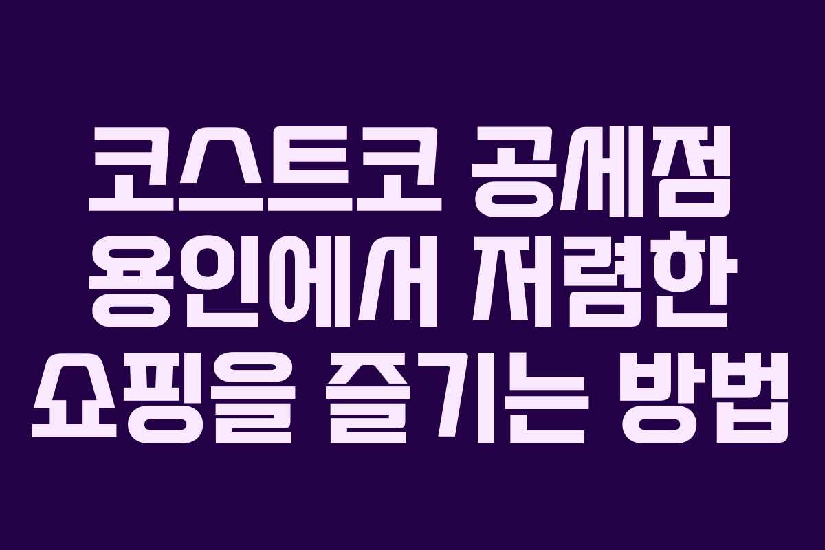 코스트코 공세점 용인에서 저렴한 쇼핑을 즐기는 방법