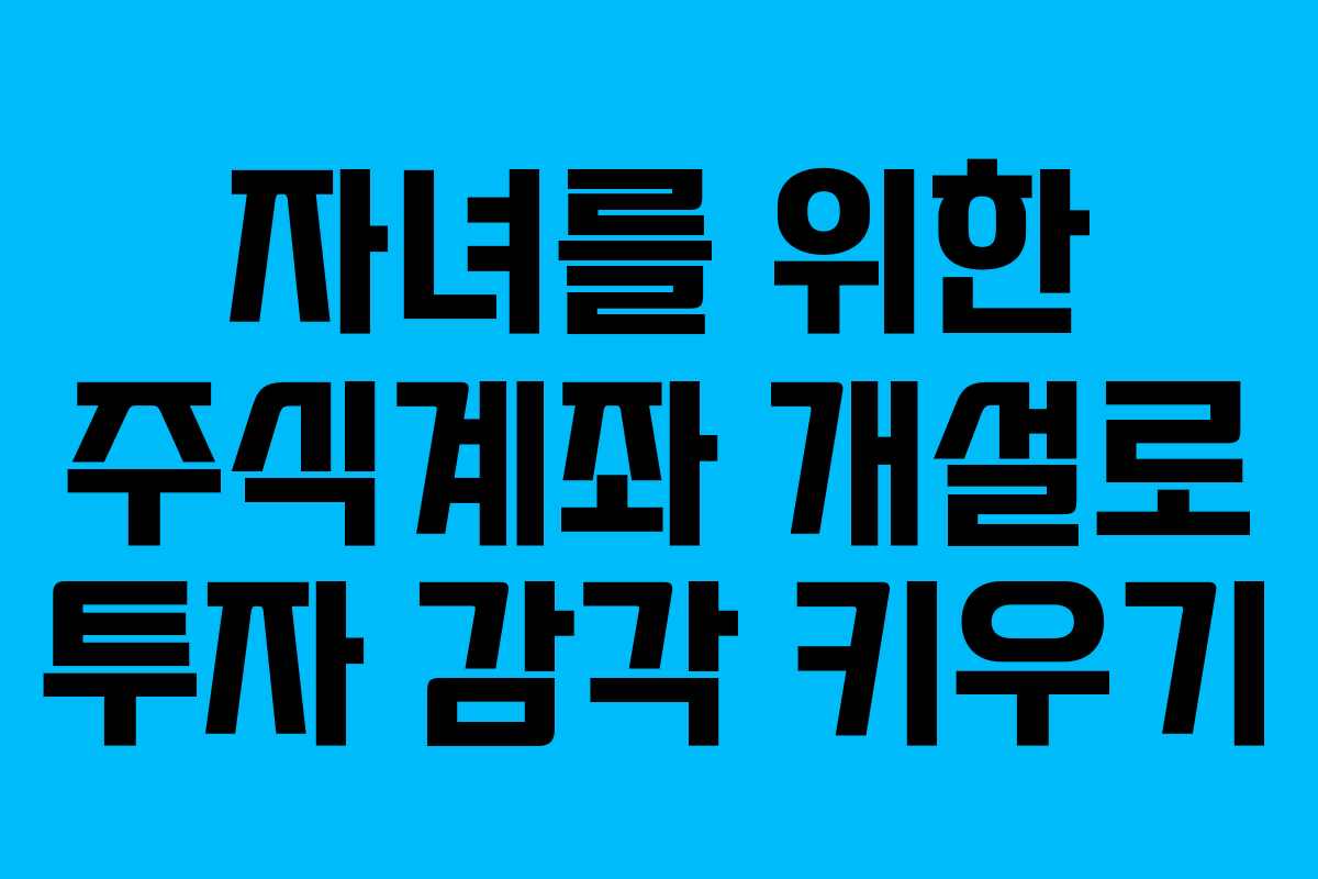 자녀를 위한 주식계좌 개설로 투자 감각 키우기