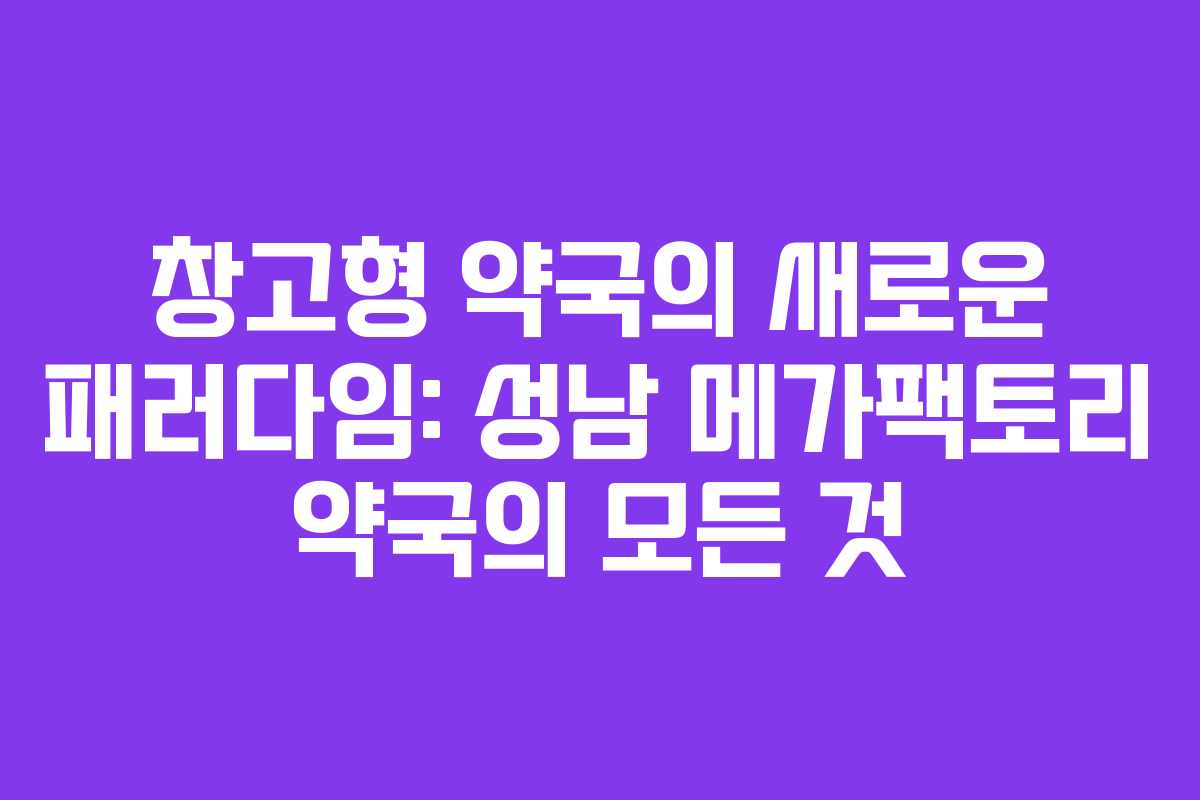 창고형 약국의 새로운 패러다임: 성남 메가팩토리 약국의 모든 것
