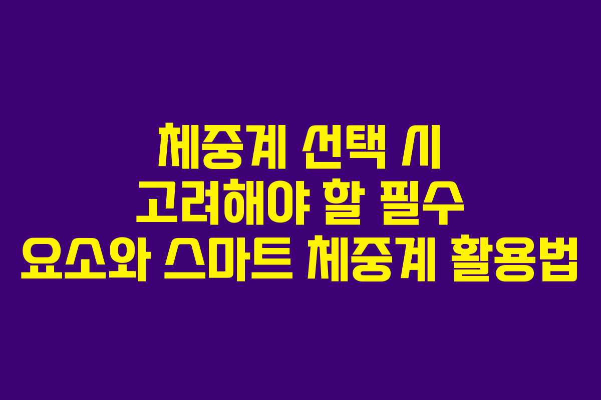 체중계 선택 시 고려해야 할 필수 요소와 스마트 체중계 활용법