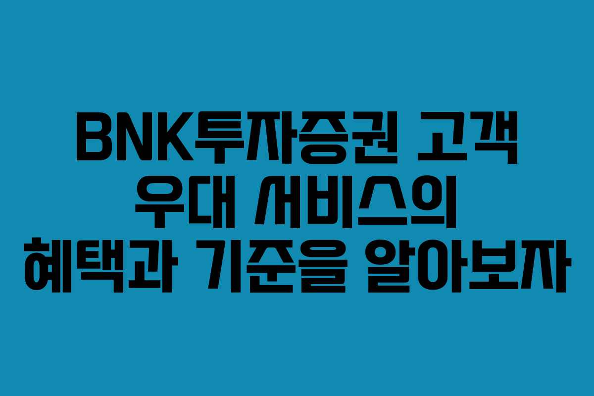 BNK투자증권 고객 우대 서비스의 혜택과 기준을 알아보자