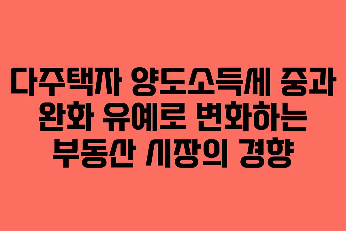 다주택자 양도소득세 중과 완화 유예로 변화하는 부동산 시장의 경향