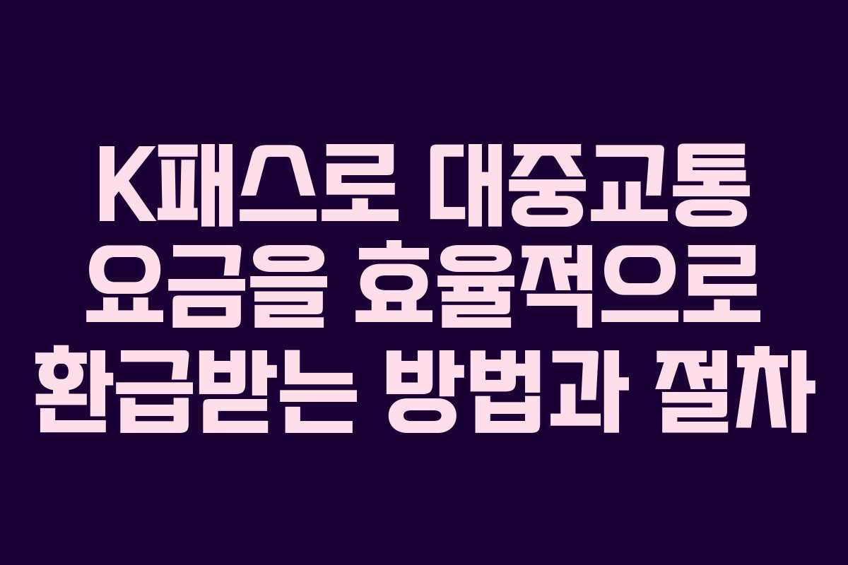 K패스로 대중교통 요금을 효율적으로 환급받는 방법과 절차