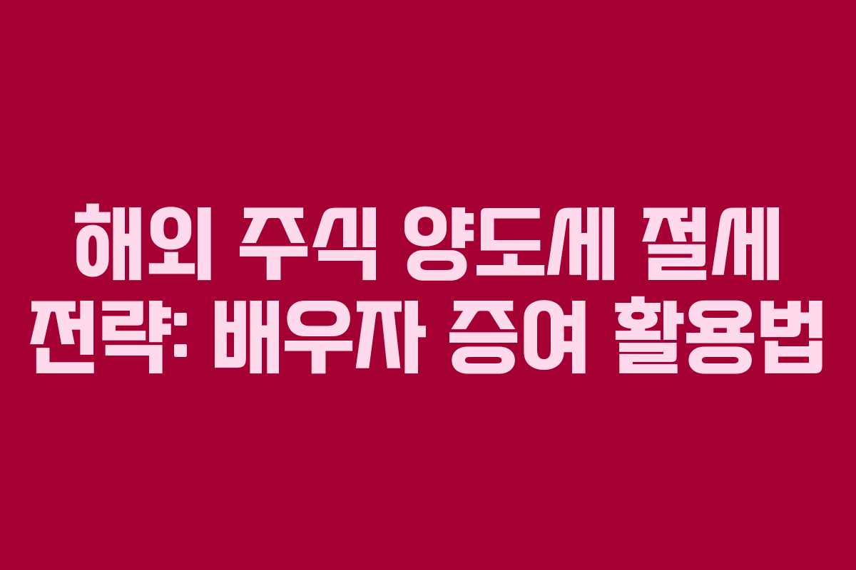 해외 주식 양도세 절세 전략: 배우자 증여 활용법