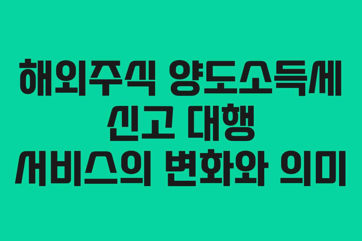 해외주식 양도소득세 신고 대행 서비스의 변화와 의미