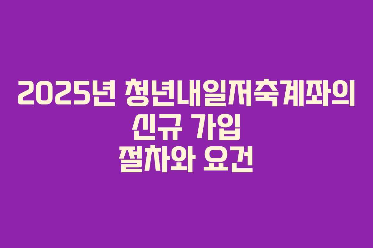 2025년 청년내일저축계좌의 신규 가입 절차와 요건