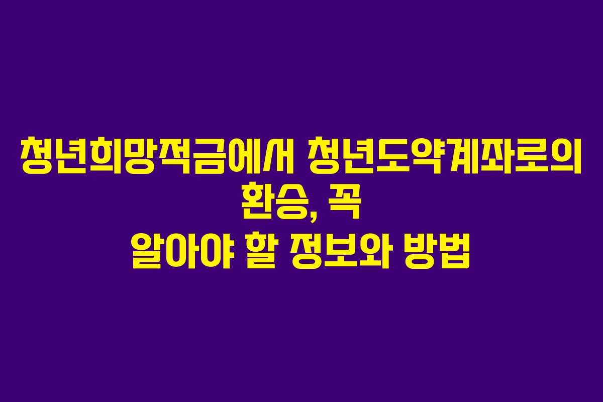 청년희망적금에서 청년도약계좌로의 환승, 꼭 알아야 할 정보와 방법