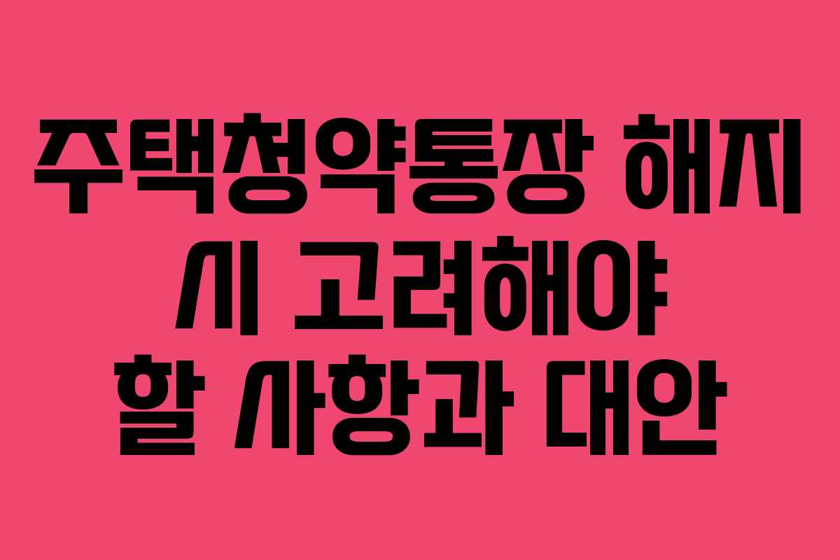 주택청약통장 해지 시 고려해야 할 사항과 대안