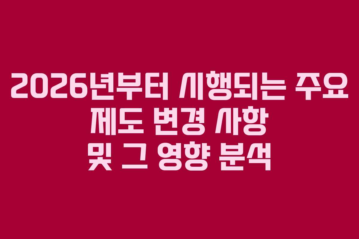 2026년부터 시행되는 주요 제도 변경 사항 및 그 영향 분석