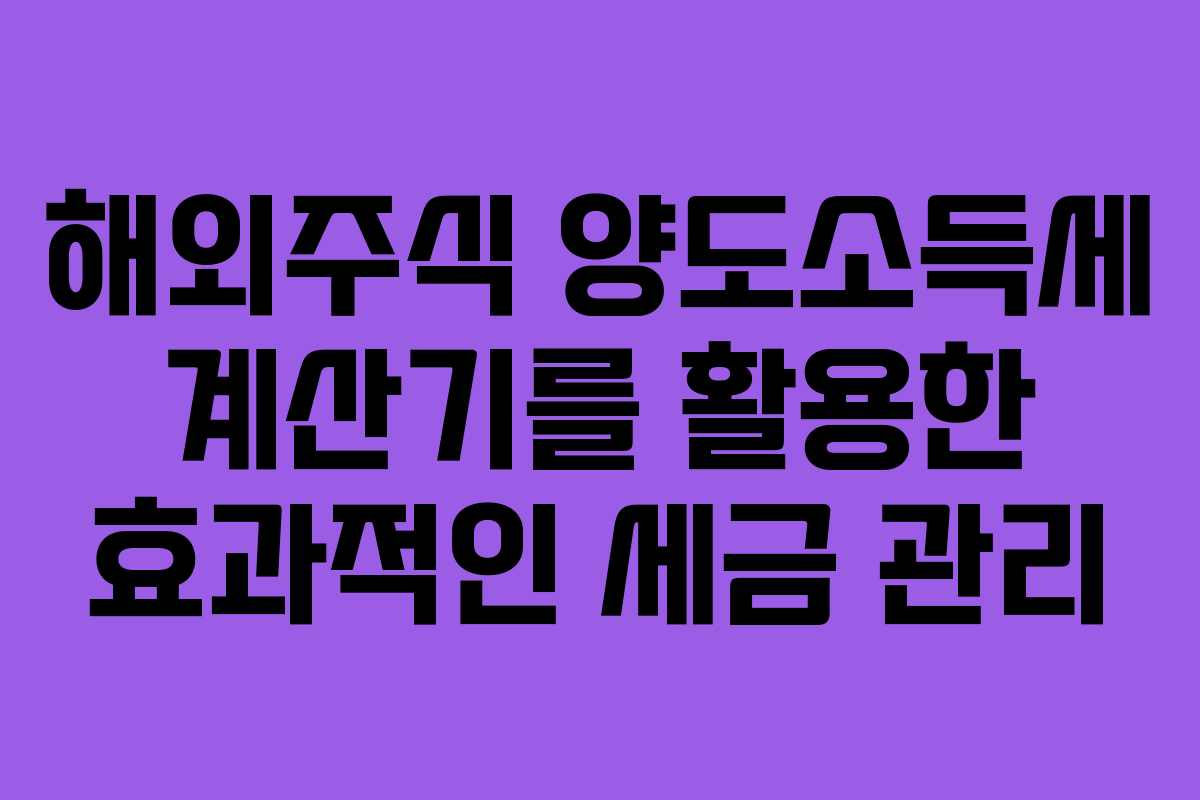 해외주식 양도소득세 계산기를 활용한 효과적인 세금 관리