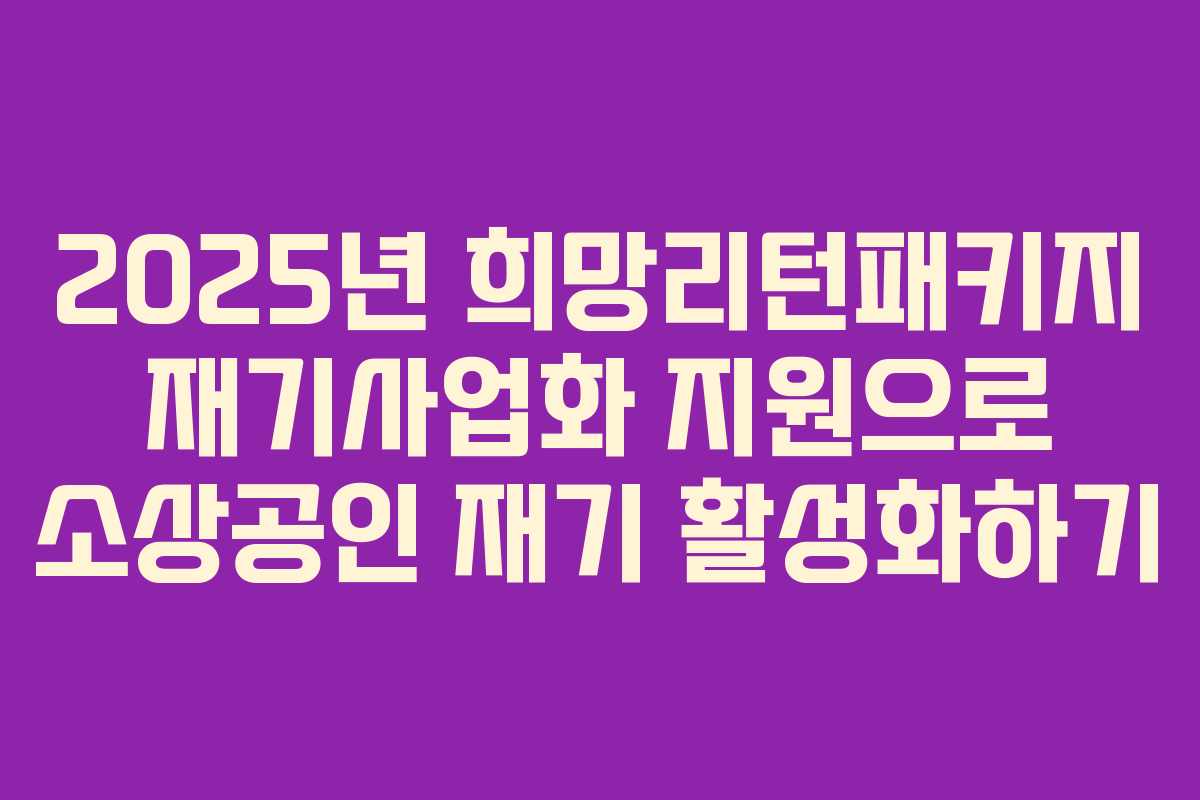 2025년 희망리턴패키지 재기사업화 지원으로 소상공인 재기 활성화하기