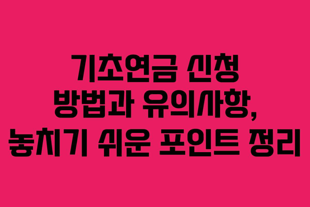 기초연금 신청 방법과 유의사항, 놓치기 쉬운 포인트 정리