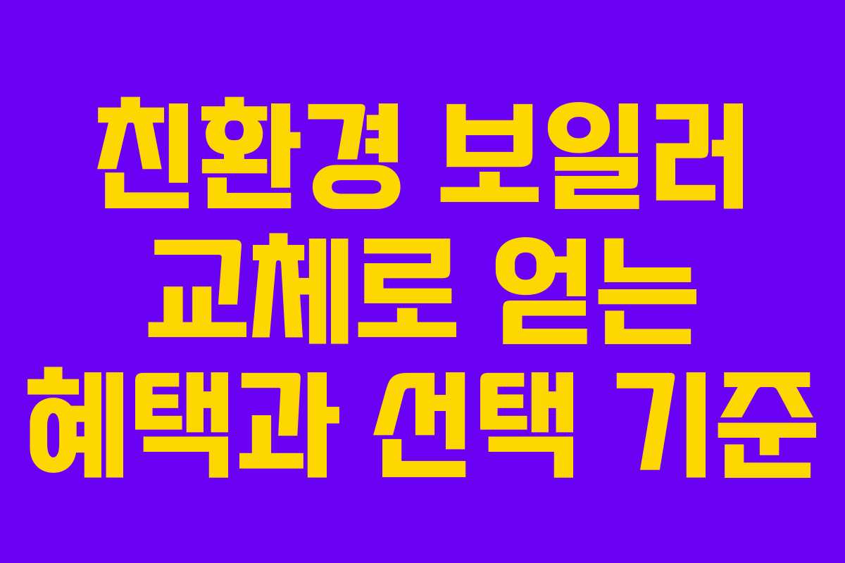 친환경 보일러 교체로 얻는 혜택과 선택 기준