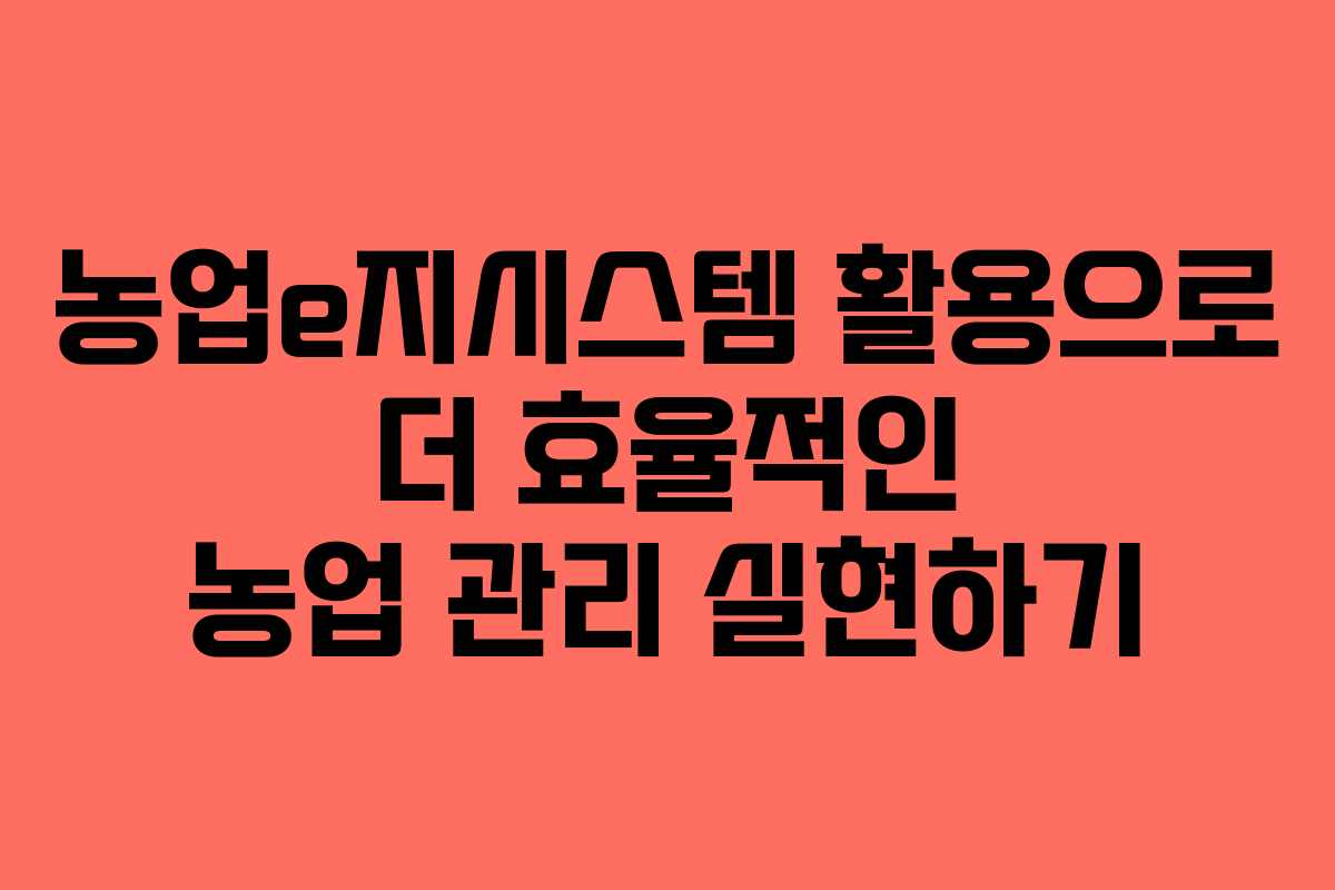 농업e지시스템 활용으로 더 효율적인 농업 관리 실현하기