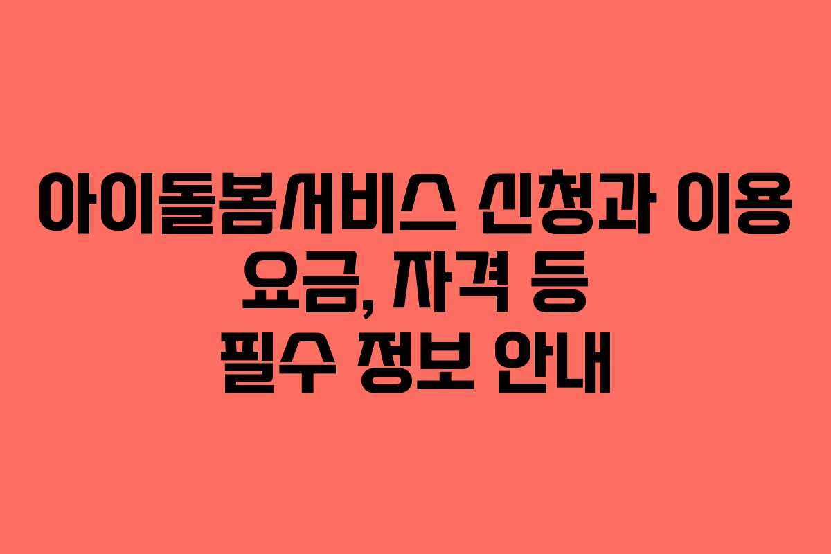 아이돌봄서비스 신청과 이용 요금, 자격 등 필수 정보 안내