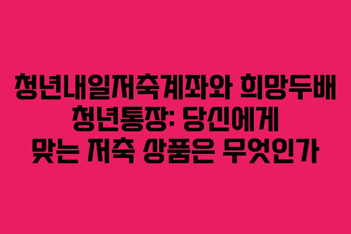 청년내일저축계좌와 희망두배 청년통장: 당신에게 맞는 저축 상품은 무엇인가