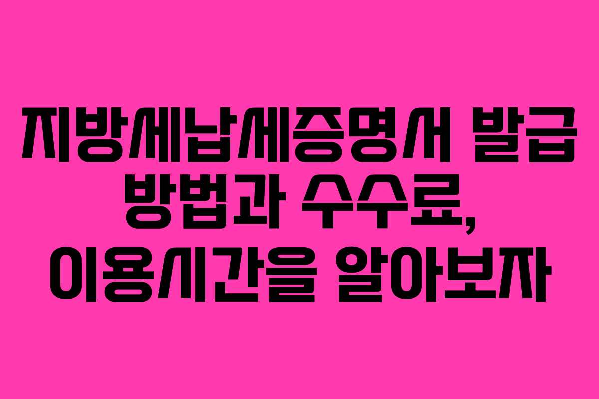 지방세납세증명서 발급 방법과 수수료, 이용시간을 알아보자