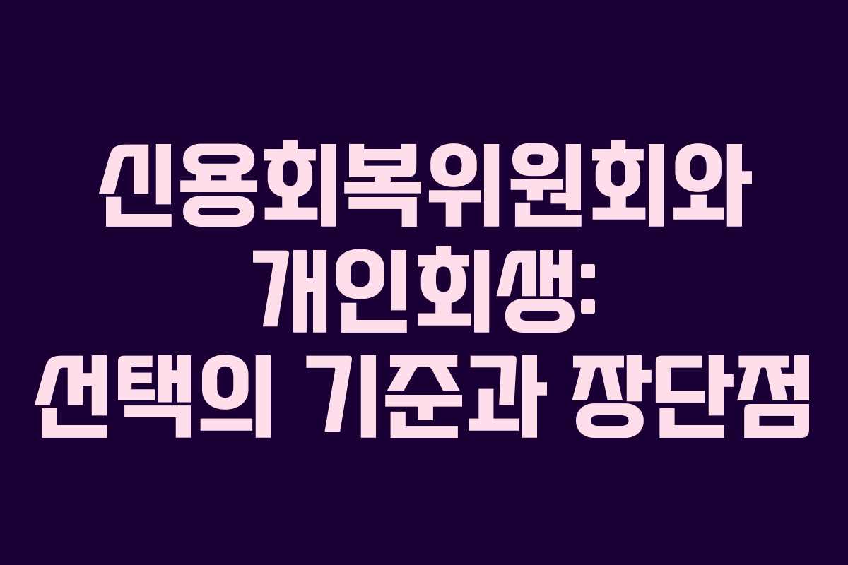 신용회복위원회와 개인회생: 선택의 기준과 장단점