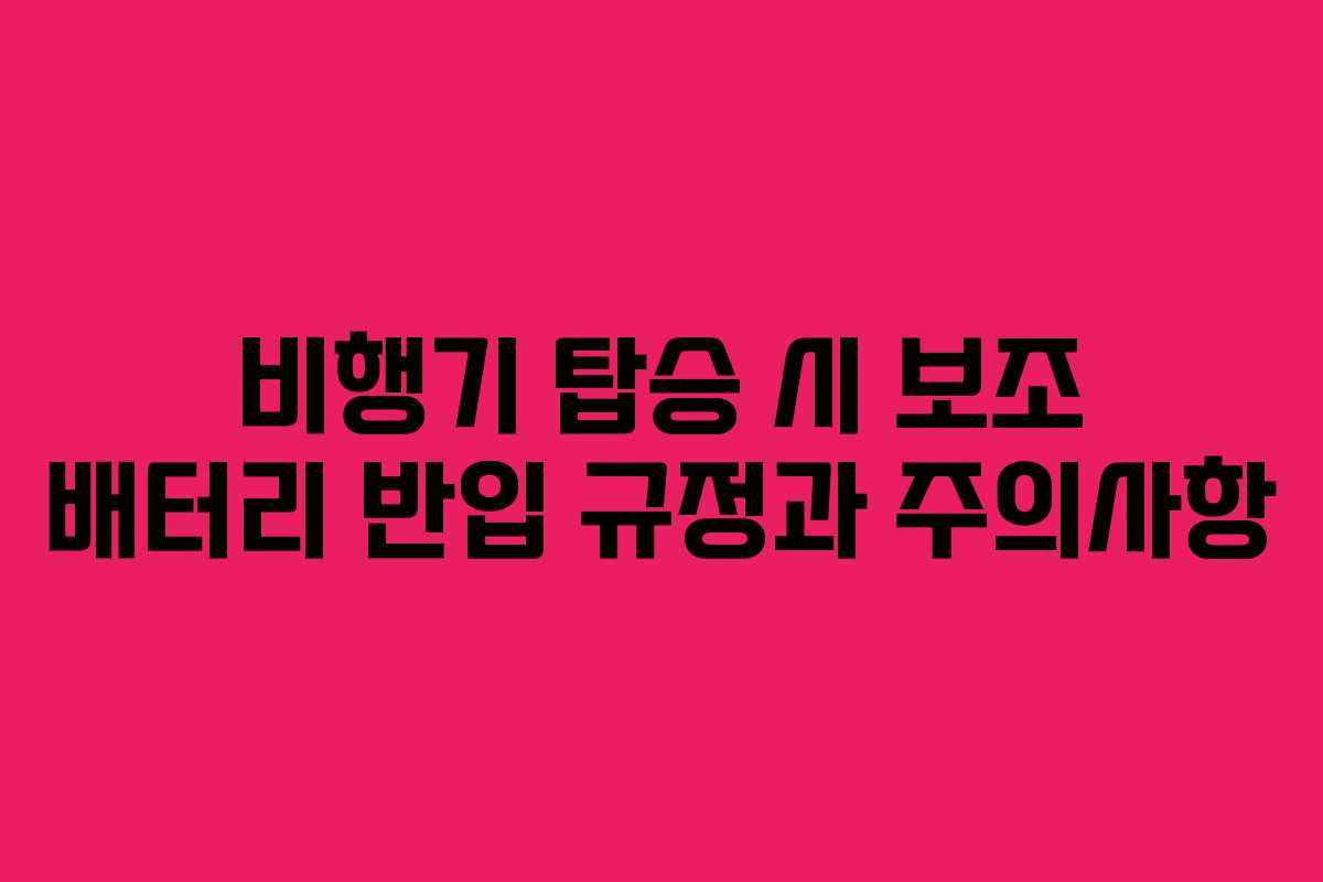 비행기 탑승 시 보조 배터리 반입 규정과 주의사항