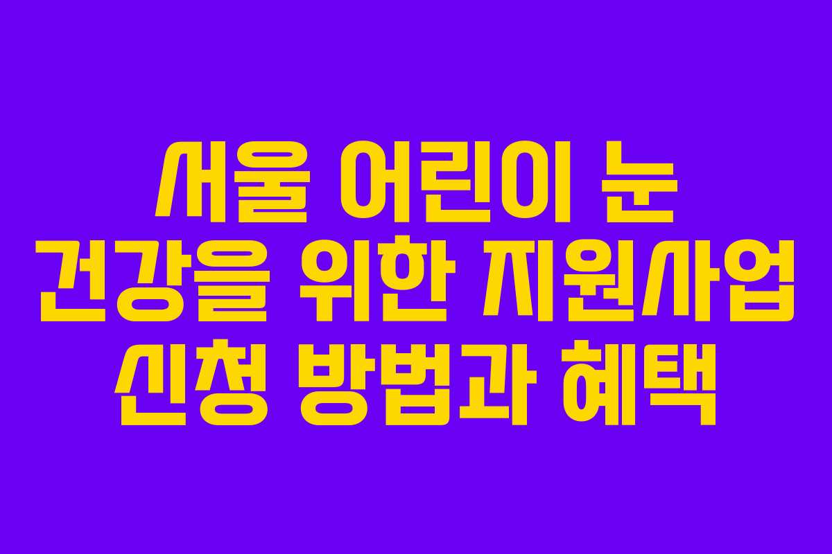 서울 어린이 눈 건강을 위한 지원사업 신청 방법과 혜택