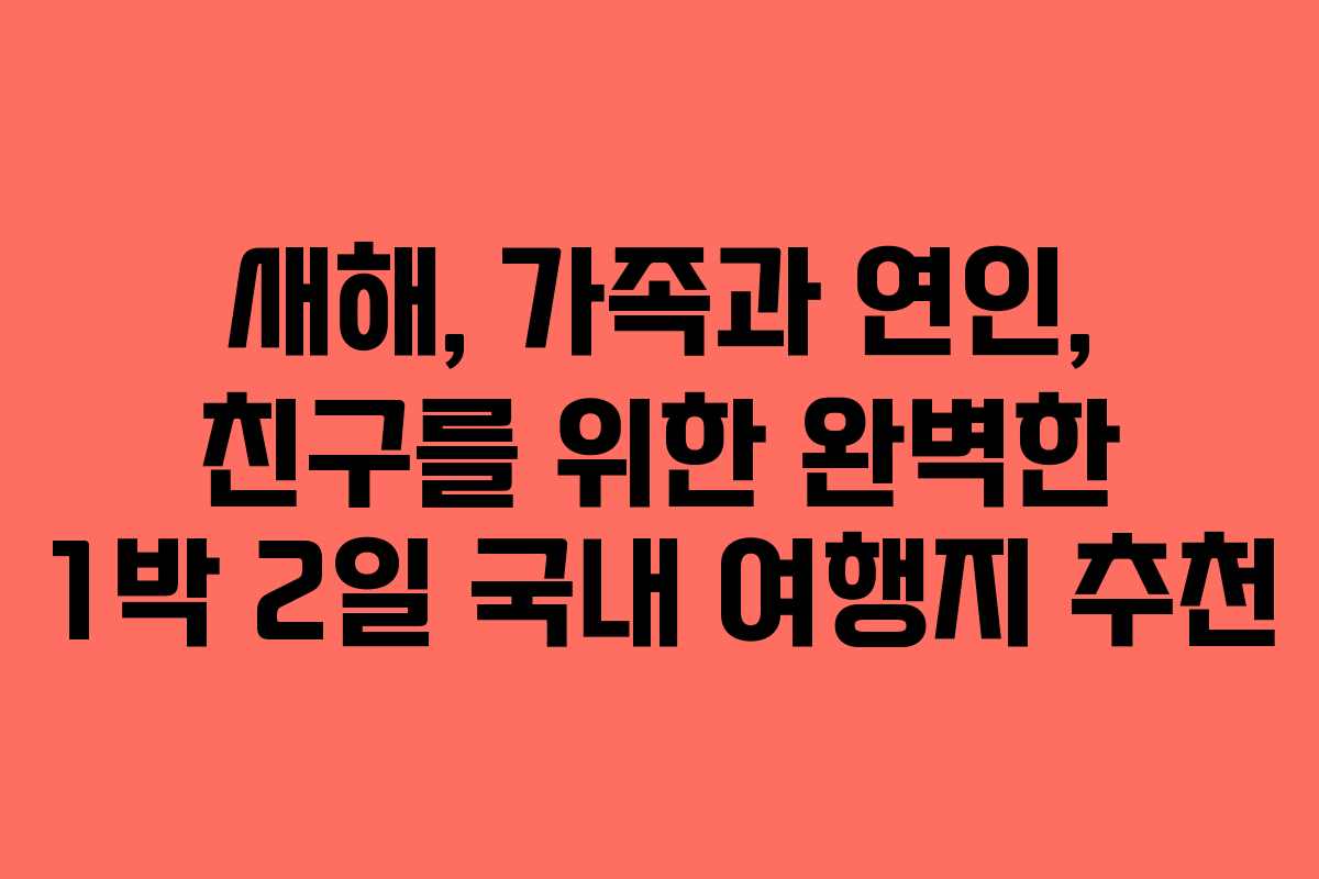 새해, 가족과 연인, 친구를 위한 완벽한 1박 2일 국내 여행지 추천