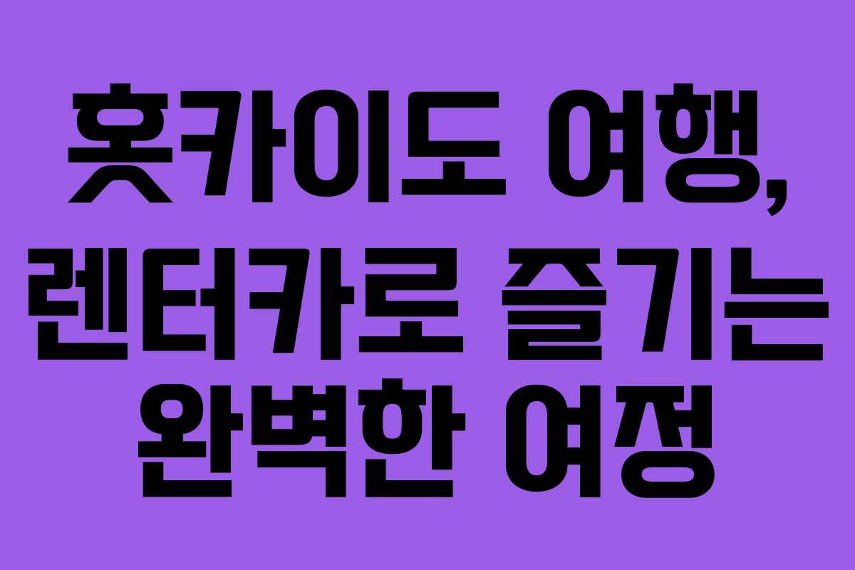 홋카이도 여행, 렌터카로 즐기는 완벽한 여정