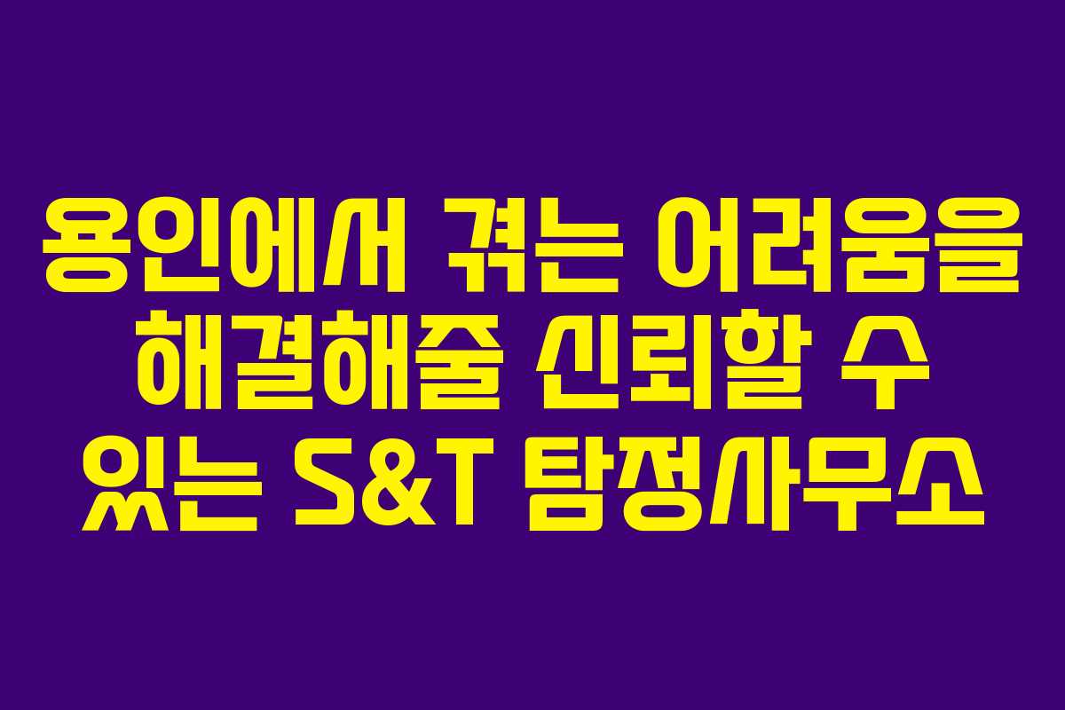 용인에서 겪는 어려움을 해결해줄 신뢰할 수 있는 S&T 탐정사무소