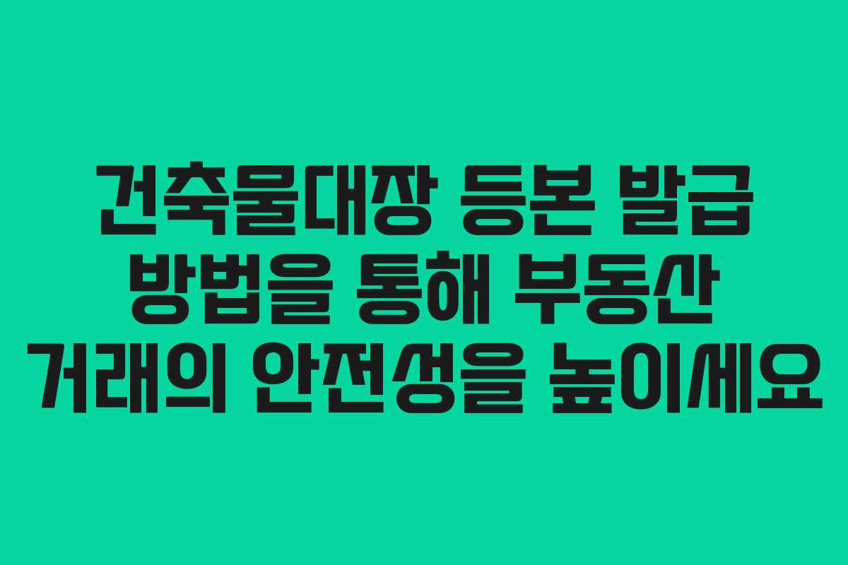 건축물대장 등본 발급 방법을 통해 부동산 거래의 안전성을 높이세요