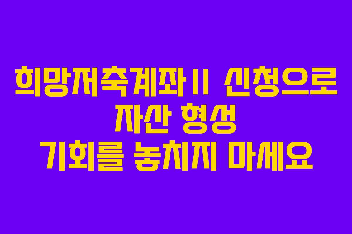 희망저축계좌Ⅱ 신청으로 자산 형성 기회를 놓치지 마세요