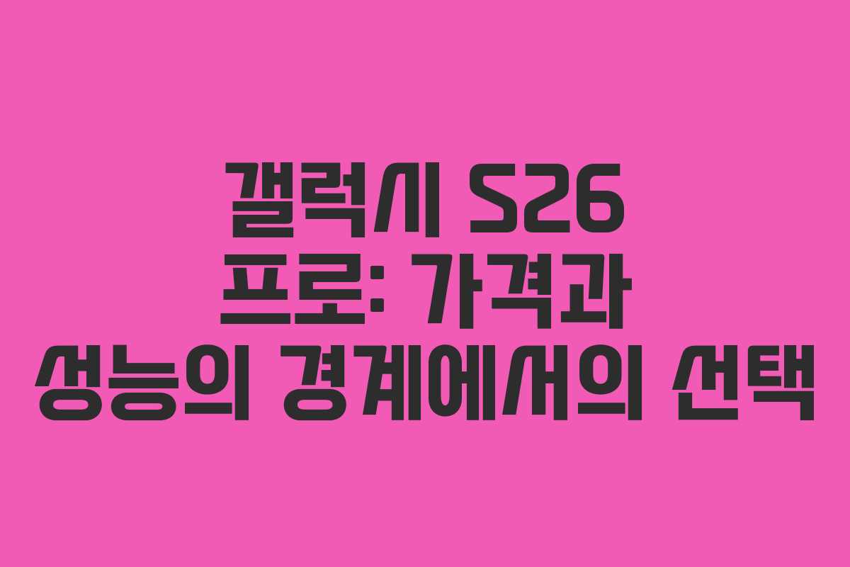 갤럭시 S26 프로: 가격과 성능의 경계에서의 선택